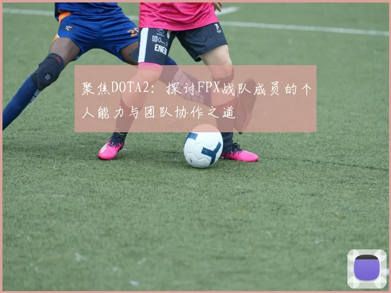 聚焦DOTA2:探讨FPX战队成员的个人能力与团队协作之道