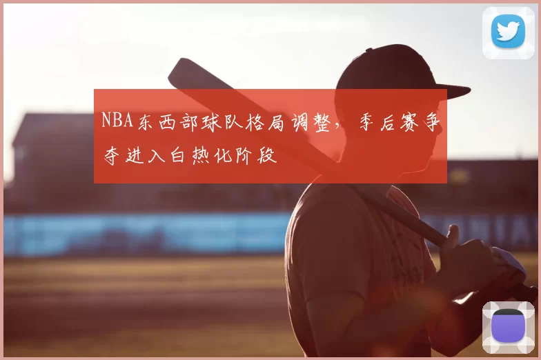 NBA东西部球队格局调整，季后赛争夺进入白热化阶段