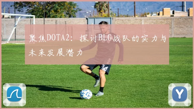 聚焦DOTA2：探讨BLG战队的实力与未来发展潜力