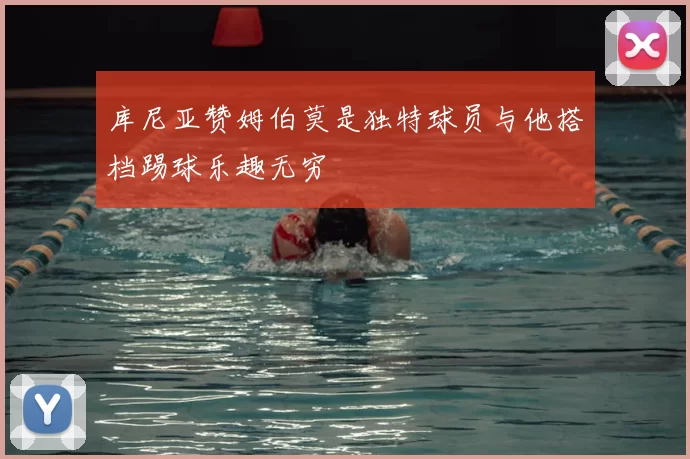 库尼亚赞姆伯莫是独特球员与他搭档踢球乐趣无穷
