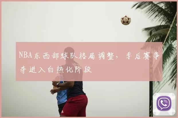 NBA东西部球队格局调整，季后赛争夺进入白热化阶段
