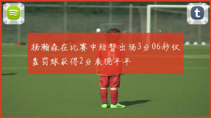 杨瀚森在比赛中短暂出场3分06秒仅靠罚球获得2分表现平平