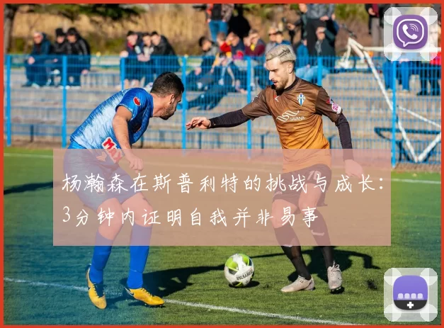 杨瀚森在斯普利特的挑战与成长:3分钟内证明自我并非易事