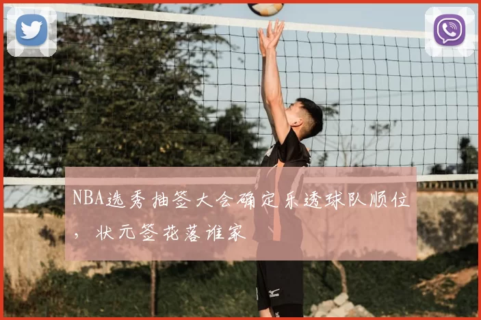 NBA选秀抽签大会确定乐透球队顺位，状元签花落谁家
