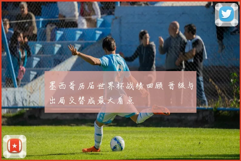 墨西哥历届世界杯战绩回顾 晋级与出局交替成最大看点