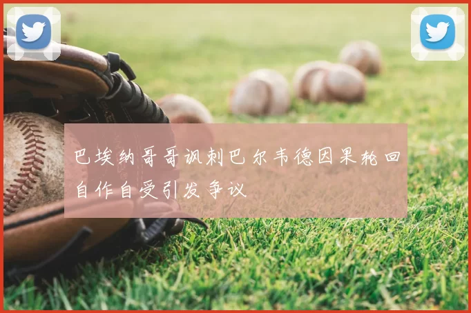巴埃纳哥哥讽刺巴尔韦德因果轮回自作自受引发争议