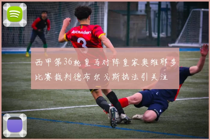 西甲第36轮皇马对阵皇家奥维耶多比赛裁判德布尔戈斯执法引关注