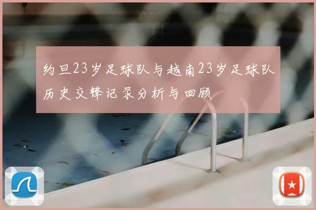 约旦23岁足球队与越南23岁足球队历史交锋记录分析与回顾
