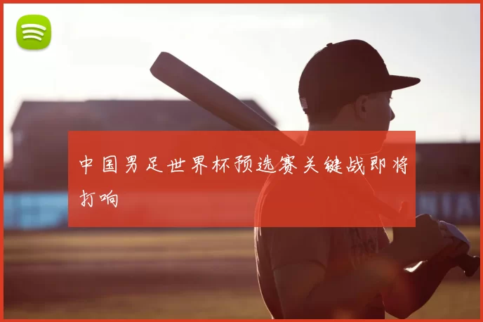 中国男足世界杯预选赛关键战即将打响