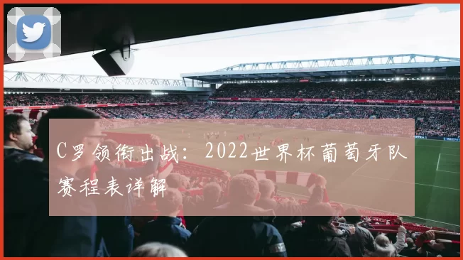 C罗领衔出战:2022世界杯葡萄牙队赛程表详解