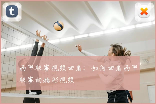 西甲联赛视频回看：如何回看西甲联赛的精彩视频