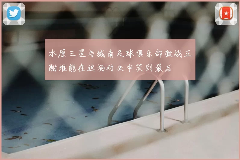 水原三星与城南足球俱乐部激战正酣谁能在这场对决中笑到最后