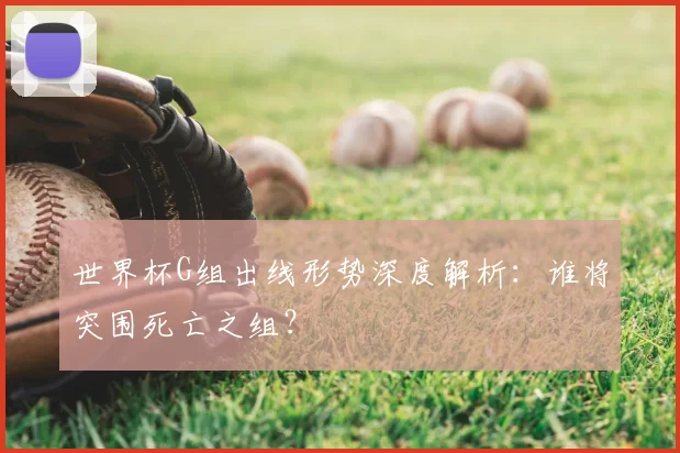 世界杯G组出线形势深度解析：谁将突围死亡之组？
