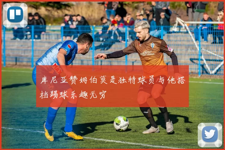 库尼亚赞姆伯莫是独特球员与他搭档踢球乐趣无穷