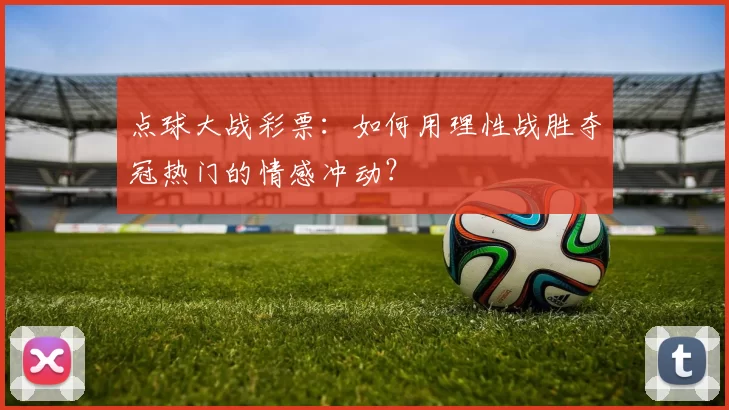 点球大战彩票:如何用理性战胜夺冠热门的情感冲动?