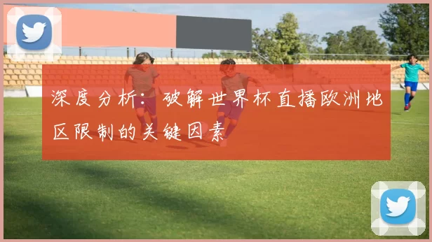 深度分析:破解世界杯直播欧洲地区限制的关键因素
