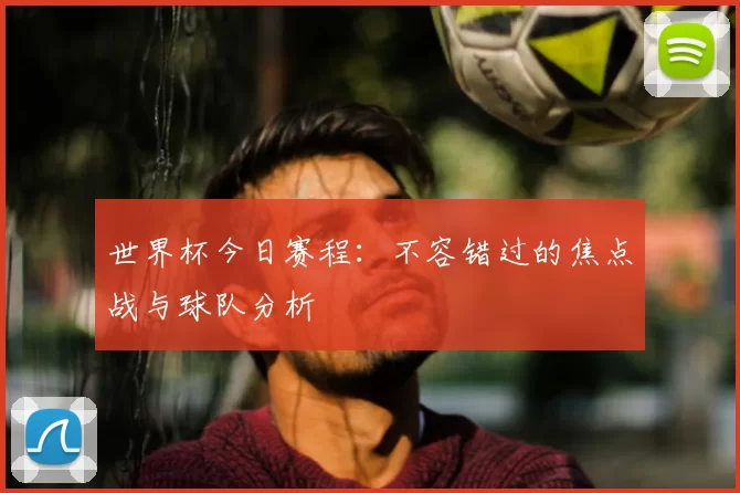 世界杯今日赛程:不容错过的焦点战与球队分析