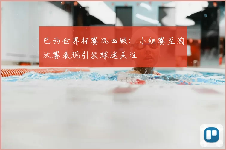 巴西世界杯赛况回顾:小组赛至淘汰赛表现引发球迷关注