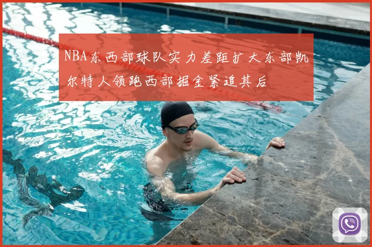 NBA东西部球队实力差距扩大东部凯尔特人领跑西部掘金紧追其后